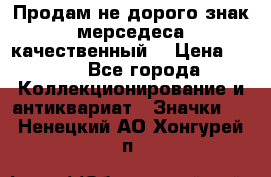 Продам не дорого знак мерседеса качественный  › Цена ­ 900 - Все города Коллекционирование и антиквариат » Значки   . Ненецкий АО,Хонгурей п.